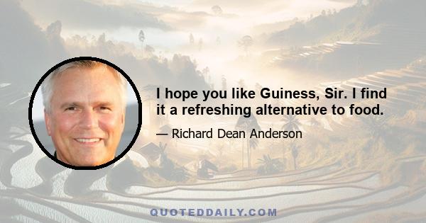 I hope you like Guiness, Sir. I find it a refreshing alternative to food.