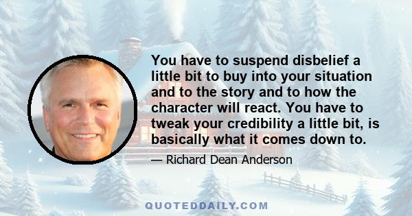 You have to suspend disbelief a little bit to buy into your situation and to the story and to how the character will react. You have to tweak your credibility a little bit, is basically what it comes down to.