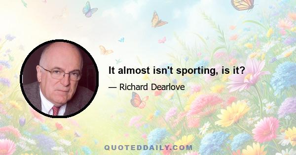 It almost isn't sporting, is it?