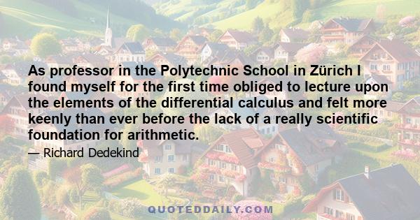 As professor in the Polytechnic School in Zürich I found myself for the first time obliged to lecture upon the elements of the differential calculus and felt more keenly than ever before the lack of a really scientific