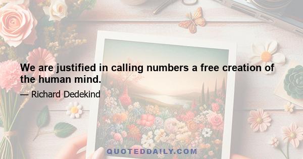 We are justified in calling numbers a free creation of the human mind.