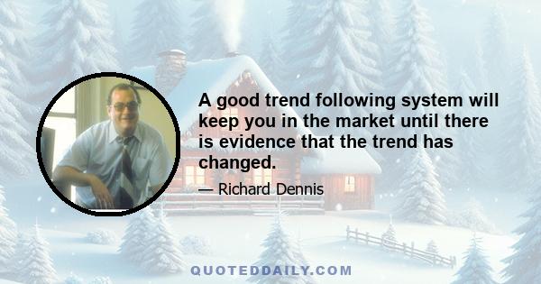 A good trend following system will keep you in the market until there is evidence that the trend has changed.