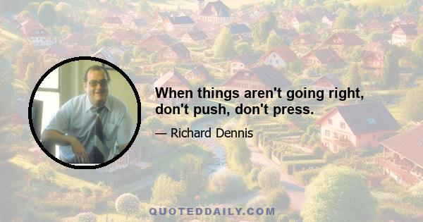 When things aren't going right, don't push, don't press.