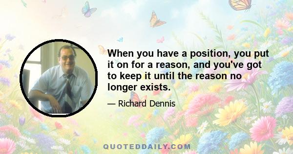 When you have a position, you put it on for a reason, and you've got to keep it until the reason no longer exists.