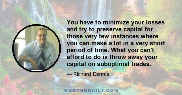 You have to minimize your losses and try to preserve capital for those very few instances where you can make a lot in a very short period of time. What you can't afford to do is throw away your capital on suboptimal