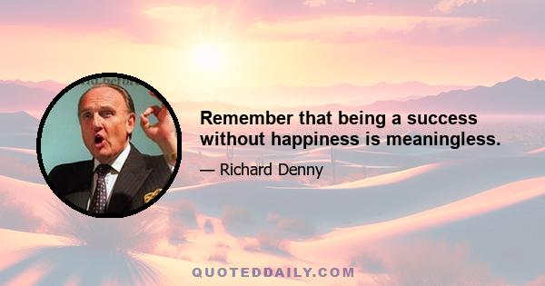 Remember that being a success without happiness is meaningless.