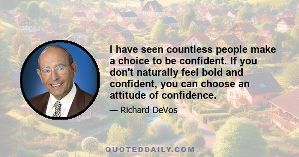 I have seen countless people make a choice to be confident. If you don't naturally feel bold and confident, you can choose an attitude of confidence.