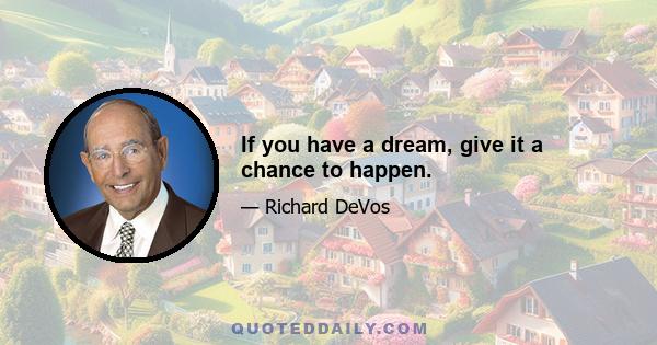 If you have a dream, give it a chance to happen.