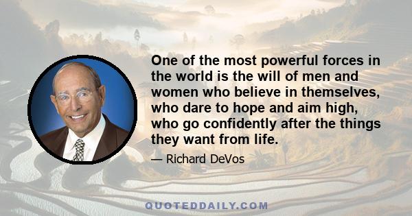 One of the most powerful forces in the world is the will of men and women who believe in themselves, who dare to hope and aim high, who go confidently after the things they want from life.