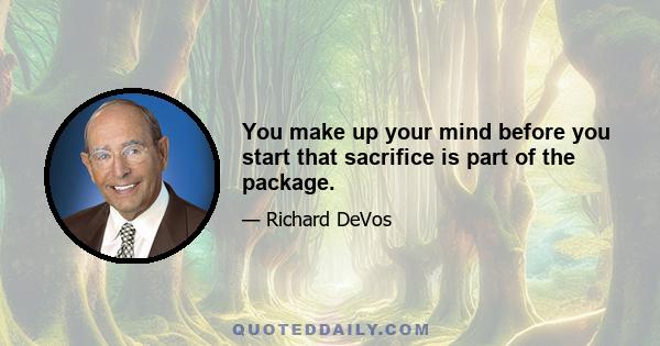 You make up your mind before you start that sacrifice is part of the package.