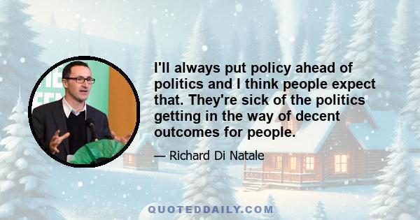 I'll always put policy ahead of politics and I think people expect that. They're sick of the politics getting in the way of decent outcomes for people.