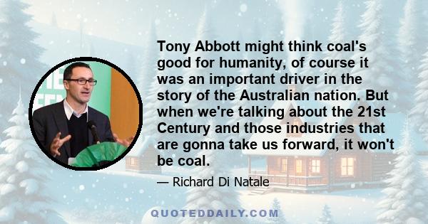 Tony Abbott might think coal's good for humanity, of course it was an important driver in the story of the Australian nation. But when we're talking about the 21st Century and those industries that are gonna take us