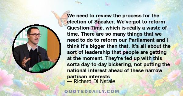 We need to review the process for the election of Speaker. We've got to reform Question Time, which is really a waste of time. There are so many things that we need to do to reform our Parliament and I think it's bigger 