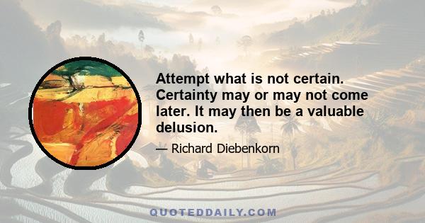 Attempt what is not certain. Certainty may or may not come later. It may then be a valuable delusion.