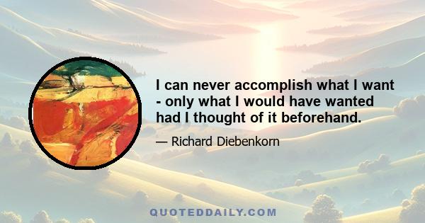 I can never accomplish what I want - only what I would have wanted had I thought of it beforehand.