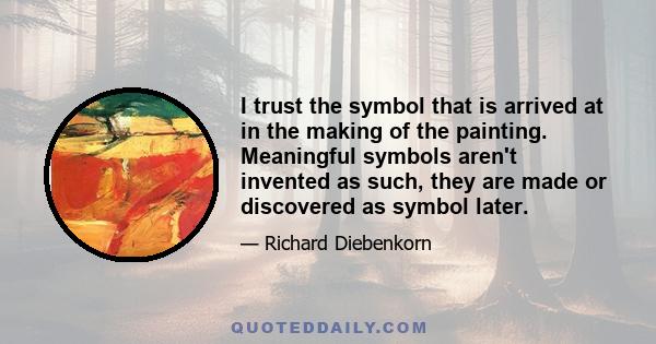 I trust the symbol that is arrived at in the making of the painting. Meaningful symbols aren't invented as such, they are made or discovered as symbol later.