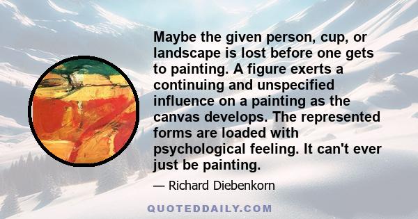 Maybe the given person, cup, or landscape is lost before one gets to painting. A figure exerts a continuing and unspecified influence on a painting as the canvas develops. The represented forms are loaded with