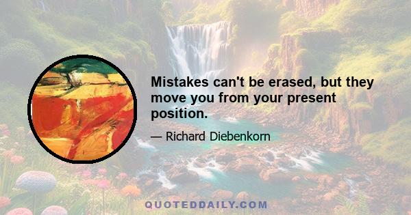 Mistakes can't be erased, but they move you from your present position.