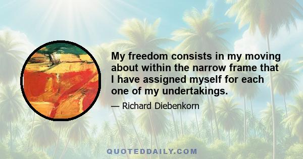 My freedom consists in my moving about within the narrow frame that I have assigned myself for each one of my undertakings.