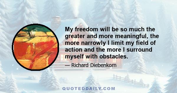 My freedom will be so much the greater and more meaningful, the more narrowly I limit my field of action and the more I surround myself with obstacles.