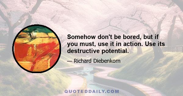 Somehow don't be bored, but if you must, use it in action. Use its destructive potential.