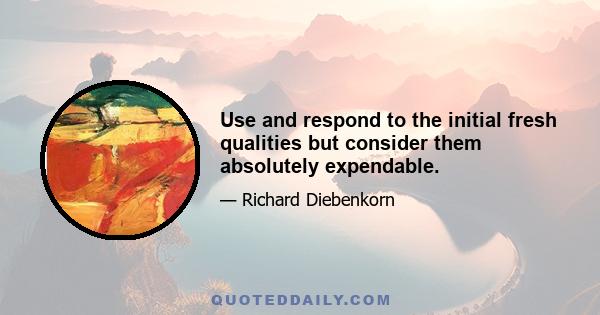 Use and respond to the initial fresh qualities but consider them absolutely expendable.