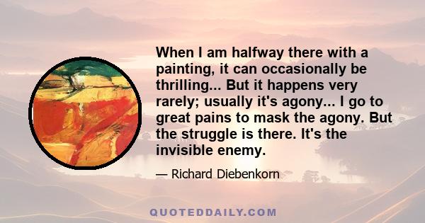 When I am halfway there with a painting, it can occasionally be thrilling... But it happens very rarely; usually it's agony... I go to great pains to mask the agony. But the struggle is there. It's the invisible enemy.