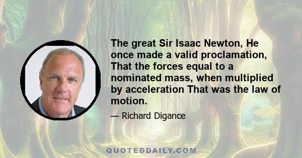 The great Sir Isaac Newton, He once made a valid proclamation, That the forces equal to a nominated mass, when multiplied by acceleration That was the law of motion.