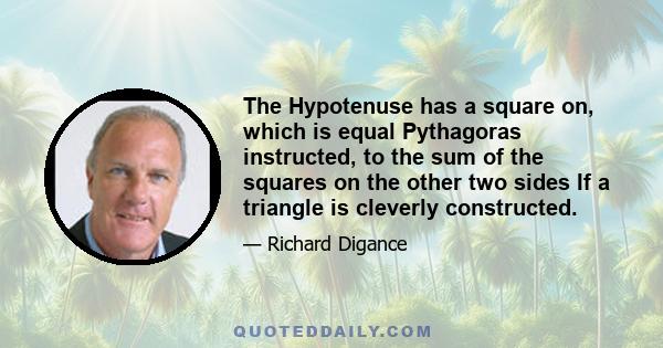 The Hypotenuse has a square on, which is equal Pythagoras instructed, to the sum of the squares on the other two sides If a triangle is cleverly constructed.