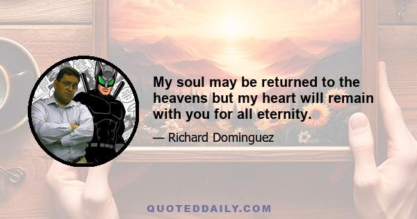 My soul may be returned to the heavens but my heart will remain with you for all eternity.