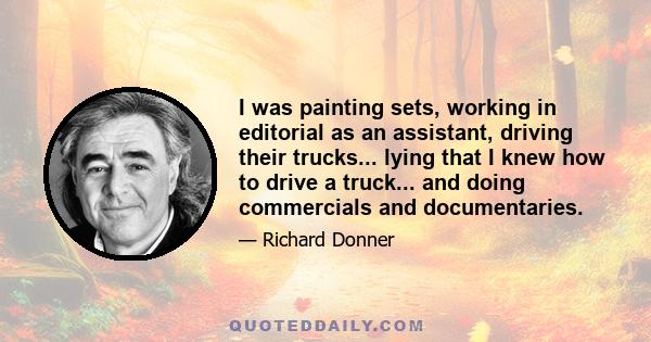 I was painting sets, working in editorial as an assistant, driving their trucks... lying that I knew how to drive a truck... and doing commercials and documentaries.