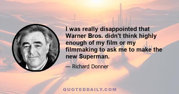 I was really disappointed that Warner Bros. didn't think highly enough of my film or my filmmaking to ask me to make the new Superman.