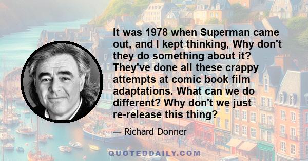 It was 1978 when Superman came out, and I kept thinking, Why don't they do something about it? They've done all these crappy attempts at comic book film adaptations. What can we do different? Why don't we just