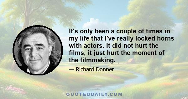 It's only been a couple of times in my life that I've really locked horns with actors. It did not hurt the films, it just hurt the moment of the filmmaking.