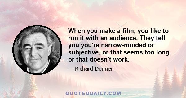 When you make a film, you like to run it with an audience. They tell you you're narrow-minded or subjective, or that seems too long, or that doesn't work.