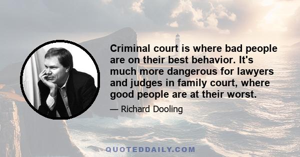 Criminal court is where bad people are on their best behavior. It's much more dangerous for lawyers and judges in family court, where good people are at their worst.