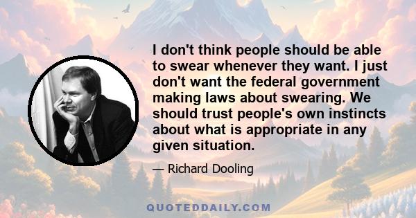 I don't think people should be able to swear whenever they want. I just don't want the federal government making laws about swearing. We should trust people's own instincts about what is appropriate in any given