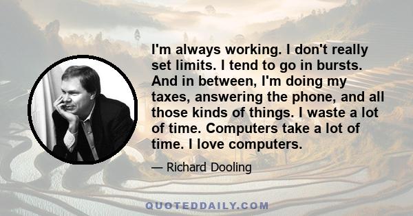 I'm always working. I don't really set limits. I tend to go in bursts. And in between, I'm doing my taxes, answering the phone, and all those kinds of things. I waste a lot of time. Computers take a lot of time. I love