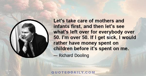 Let's take care of mothers and infants first, and then let's see what's left over for everybody over 50. I'm over 50. If I get sick, I would rather have money spent on children before it's spent on me.