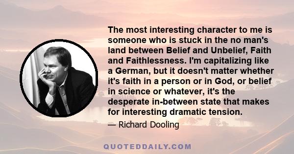 The most interesting character to me is someone who is stuck in the no man's land between Belief and Unbelief, Faith and Faithlessness. I'm capitalizing like a German, but it doesn't matter whether it's faith in a