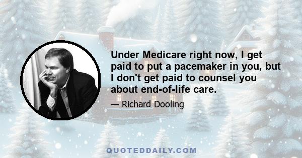 Under Medicare right now, I get paid to put a pacemaker in you, but I don't get paid to counsel you about end-of-life care.