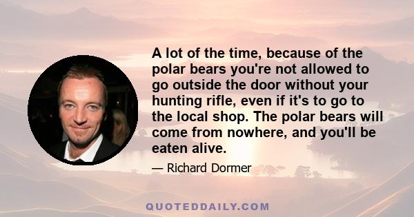 A lot of the time, because of the polar bears you're not allowed to go outside the door without your hunting rifle, even if it's to go to the local shop. The polar bears will come from nowhere, and you'll be eaten alive.