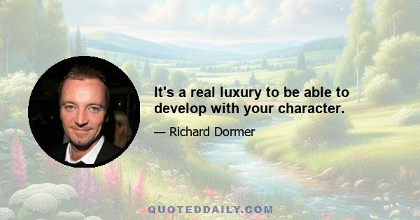 It's a real luxury to be able to develop with your character.