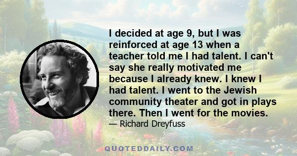 I decided at age 9, but I was reinforced at age 13 when a teacher told me I had talent. I can't say she really motivated me because I already knew. I knew I had talent. I went to the Jewish community theater and got in