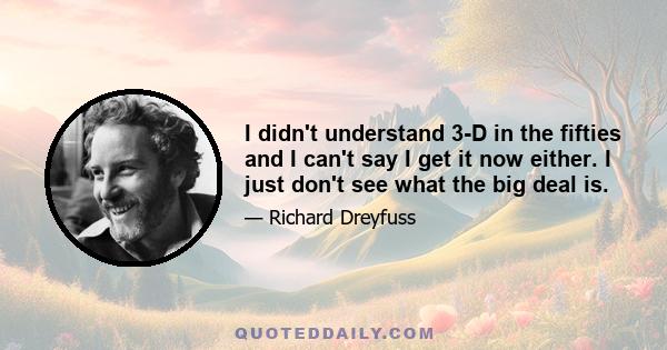 I didn't understand 3-D in the fifties and I can't say I get it now either. I just don't see what the big deal is.