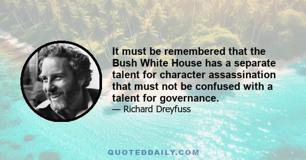 It must be remembered that the Bush White House has a separate talent for character assassination that must not be confused with a talent for governance.