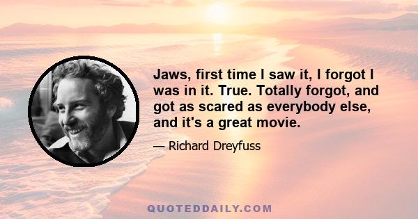 Jaws, first time I saw it, I forgot I was in it. True. Totally forgot, and got as scared as everybody else, and it's a great movie.