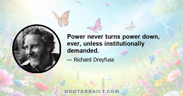 Power never turns power down, ever, unless institutionally demanded.