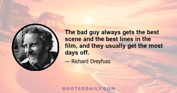 The bad guy always gets the best scene and the best lines in the film, and they usually get the most days off.