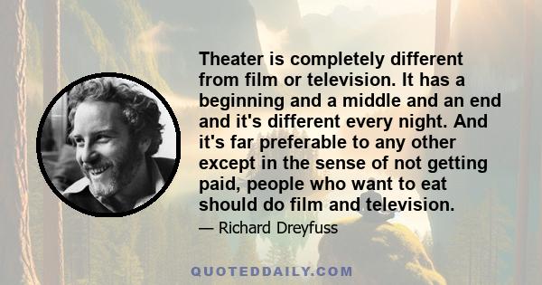 Theater is completely different from film or television. It has a beginning and a middle and an end and it's different every night. And it's far preferable to any other except in the sense of not getting paid, people